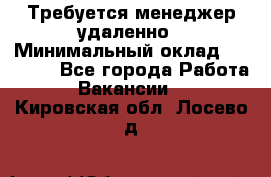 Требуется менеджер удаленно › Минимальный оклад ­ 15 000 - Все города Работа » Вакансии   . Кировская обл.,Лосево д.